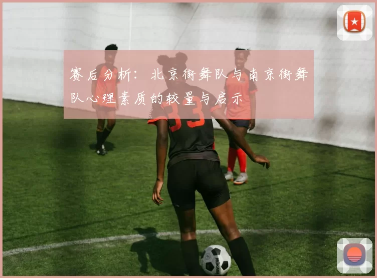 赛后分析:北京街舞队与南京街舞队心理素质的较量与启示