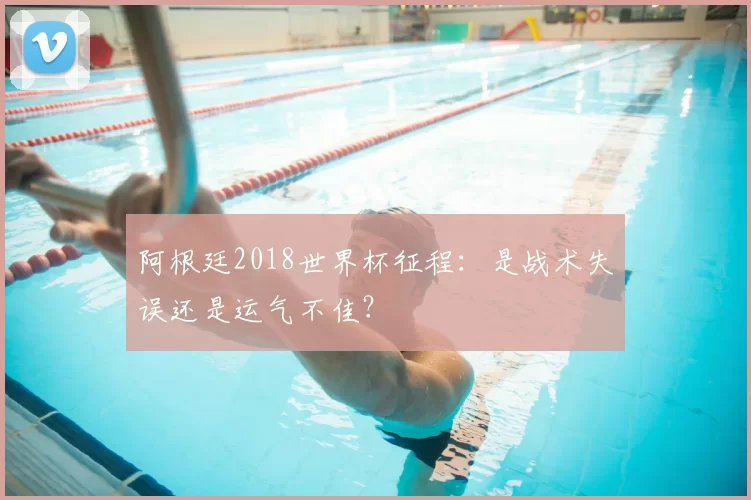 阿根廷2018世界杯征程：是战术失误还是运气不佳？