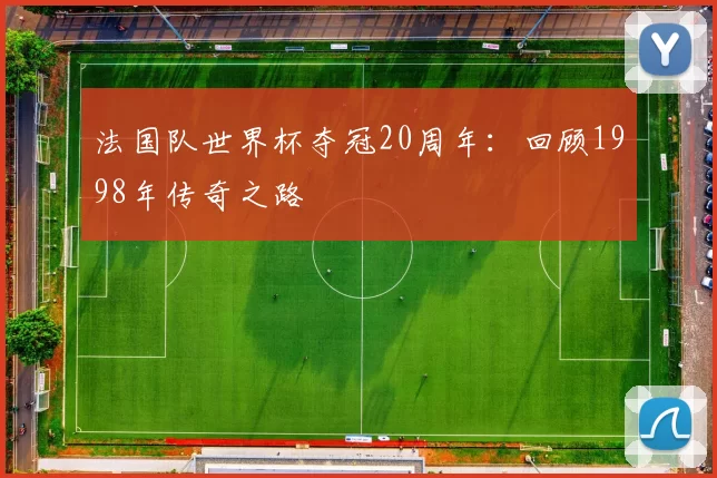 法国队世界杯夺冠20周年：回顾1998年传奇之路