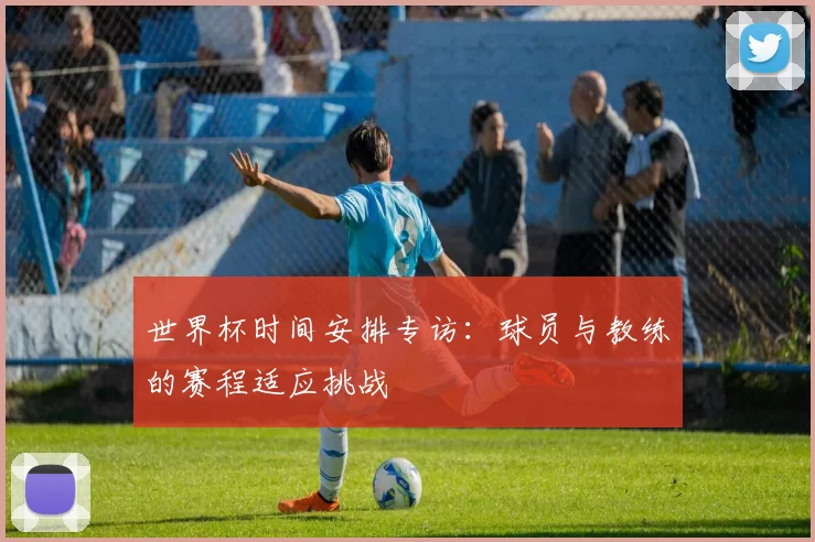 世界杯时间安排专访:球员与教练的赛程适应挑战