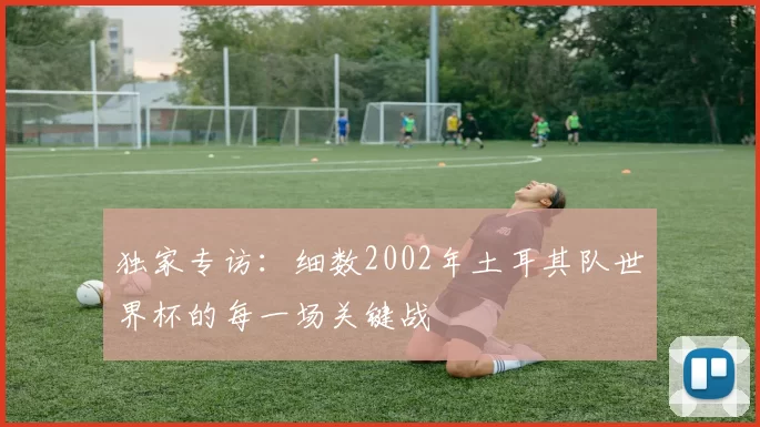 独家专访：细数2002年土耳其队世界杯的每一场关键战