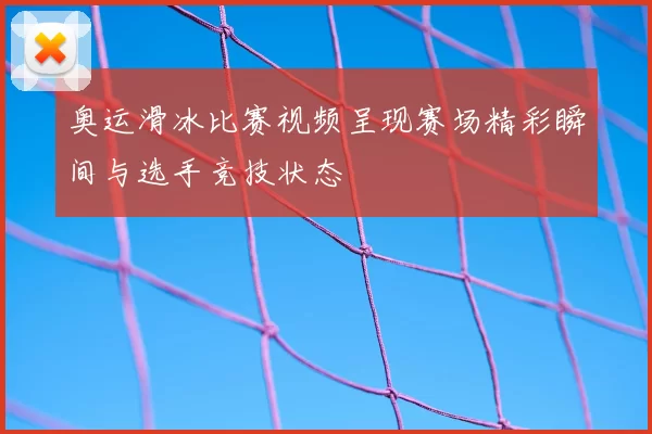 奥运滑冰比赛视频呈现赛场精彩瞬间与选手竞技状态