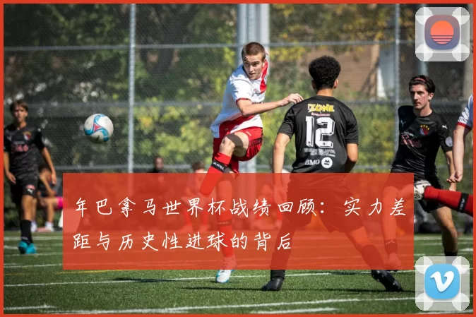 年巴拿马世界杯战绩回顾：实力差距与历史性进球的背后