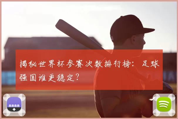揭秘世界杯参赛次数排行榜：足球强国谁更稳定？