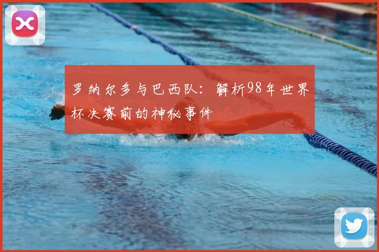 罗纳尔多与巴西队：解析98年世界杯决赛前的神秘事件
