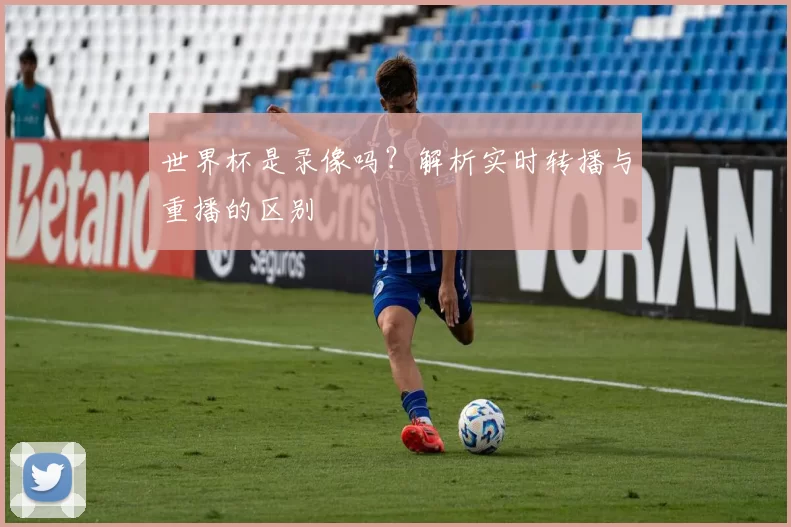 世界杯是录像吗？解析实时转播与重播的区别