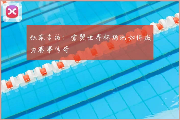 独家专访：索契世界杯场地如何成为赛事传奇