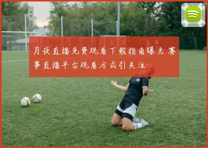 月夜直播免费观看下载指南曝光 赛事直播平台观看方式引关注