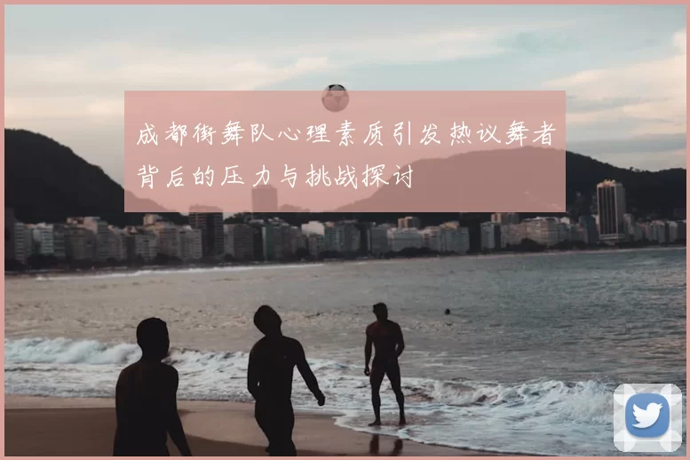 成都街舞队心理素质引发热议舞者背后的压力与挑战探讨