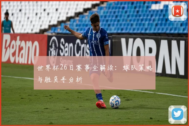 世界杯26日赛事全解读:球队策略与胜负手分析