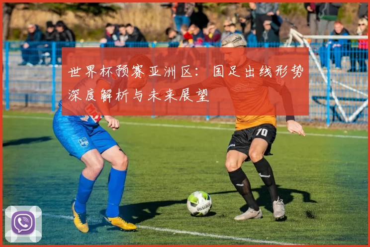 世界杯预赛亚洲区:国足出线形势深度解析与未来展望