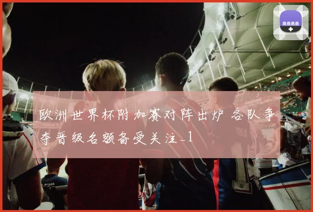 欧洲世界杯附加赛对阵出炉 各队争夺晋级名额备受关注_1