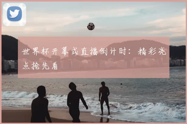 世界杯开幕式直播倒计时：精彩亮点抢先看