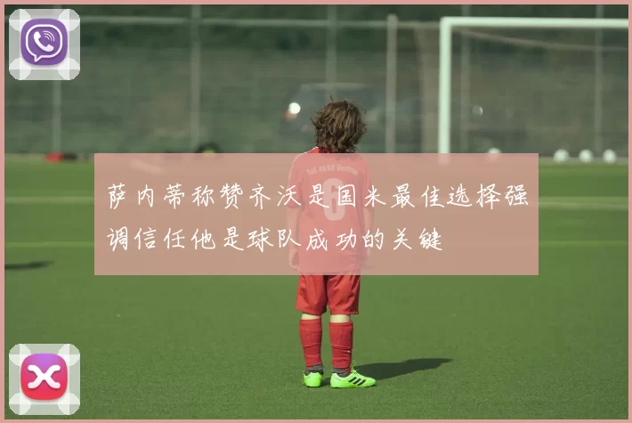 萨内蒂称赞齐沃是国米最佳选择强调信任他是球队成功的关键