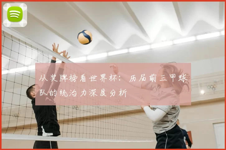 从奖牌榜看世界杯:历届前三甲球队的统治力深度分析