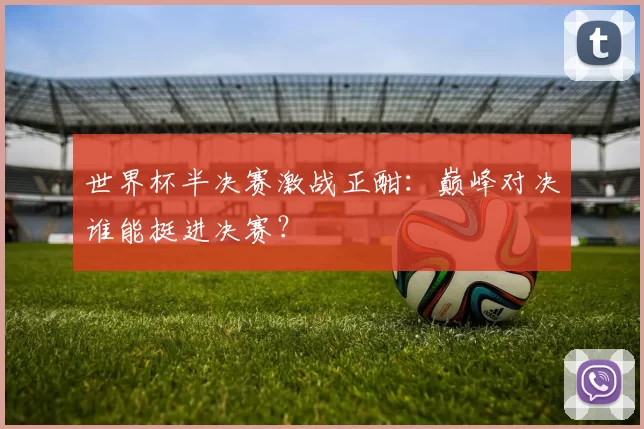 世界杯半决赛激战正酣:巅峰对决谁能挺进决赛?