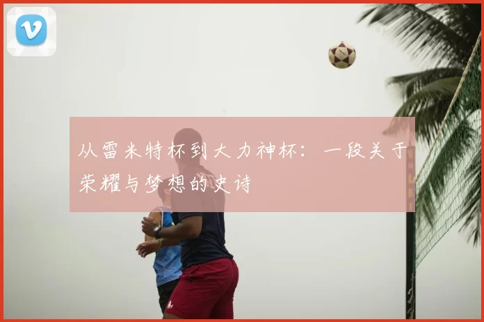 从雷米特杯到大力神杯:一段关于荣耀与梦想的史诗