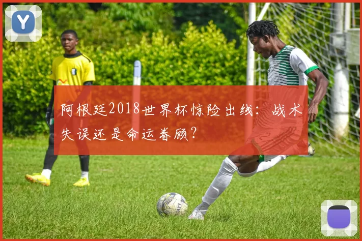 阿根廷2018世界杯惊险出线：战术失误还是命运眷顾？