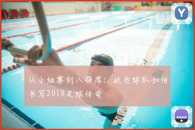 从小组赛到八强席:这些球队如何书写2018足球传奇