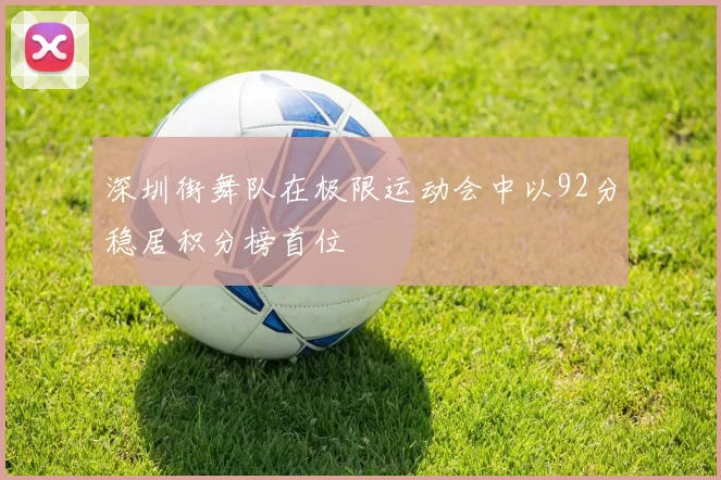 深圳街舞队在极限运动会中以92分稳居积分榜首位