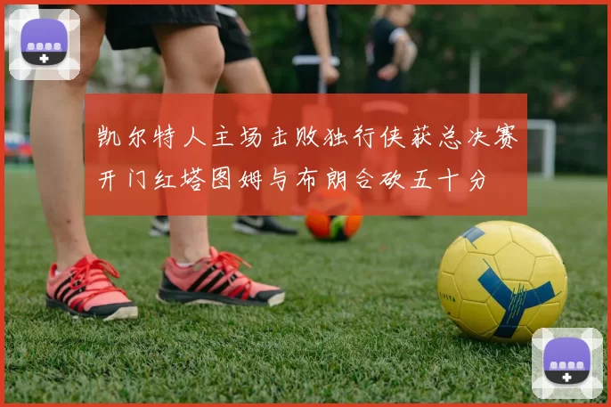 凯尔特人主场击败独行侠获总决赛开门红塔图姆与布朗合砍五十分