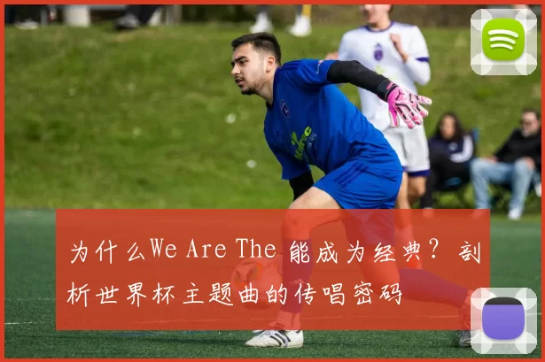 为什么We Are The 能成为经典？剖析世界杯主题曲的传唱密码
