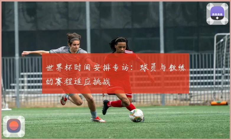 世界杯时间安排专访：球员与教练的赛程适应挑战