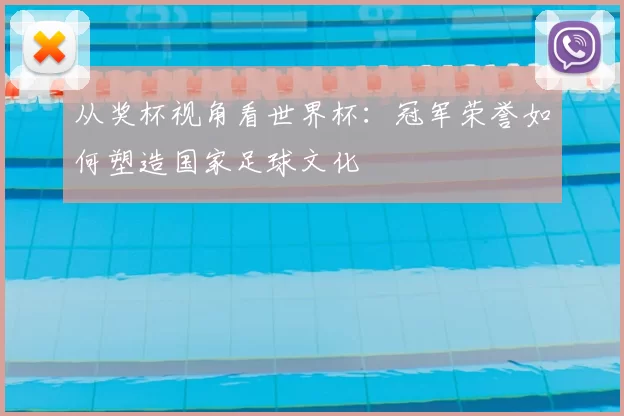 从奖杯视角看世界杯:冠军荣誉如何塑造国家足球文化