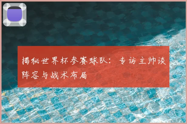 揭秘世界杯参赛球队：专访主帅谈阵容与战术布局