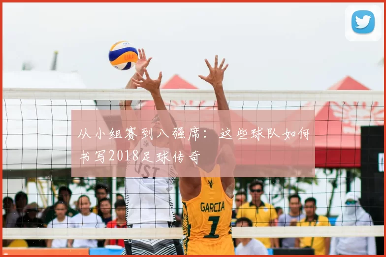 从小组赛到八强席:这些球队如何书写2018足球传奇