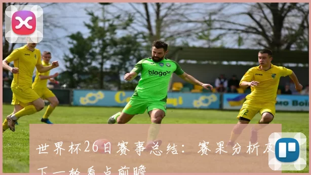 世界杯26日赛事总结：赛果分析及下一轮看点前瞻