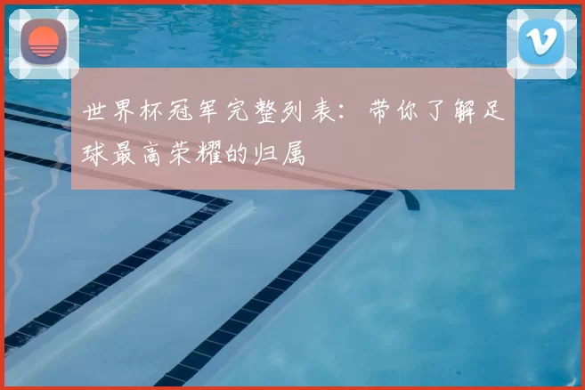 世界杯冠军完整列表:带你了解足球最高荣耀的归属