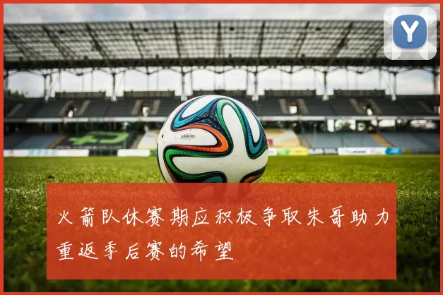 火箭队休赛期应积极争取朱哥助力重返季后赛的希望