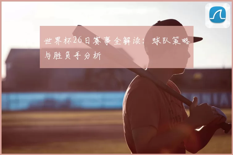 世界杯26日赛事全解读:球队策略与胜负手分析