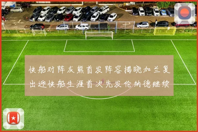 快船对阵灰熊首发阵容揭晓加兰复出迎快船生涯首次先发伦纳德继续出战