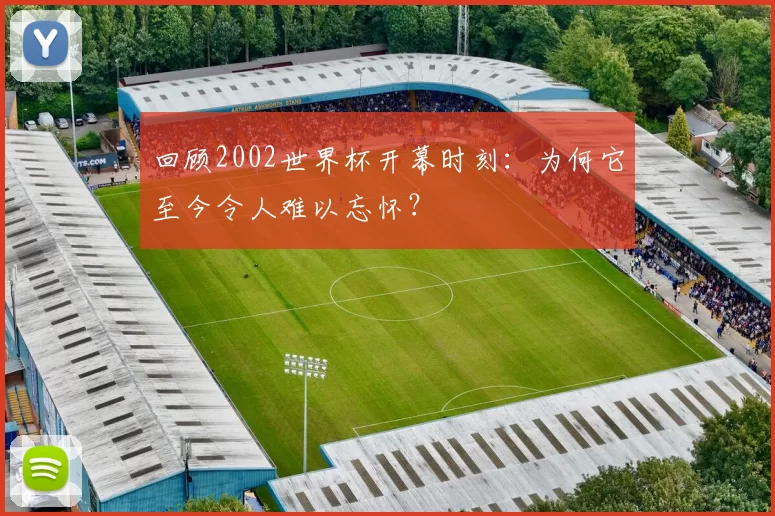 回顾2002世界杯开幕时刻:为何它至今令人难以忘怀?
