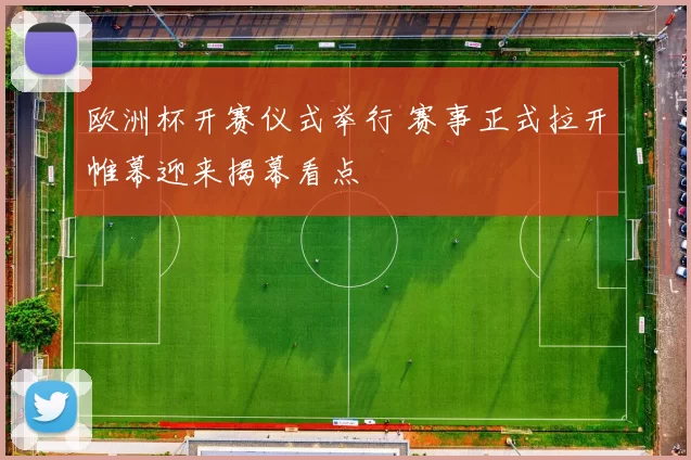 欧洲杯开赛仪式举行 赛事正式拉开帷幕迎来揭幕看点