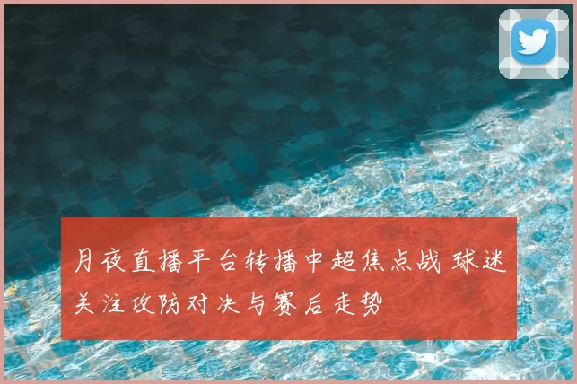 月夜直播平台转播中超焦点战 球迷关注攻防对决与赛后走势