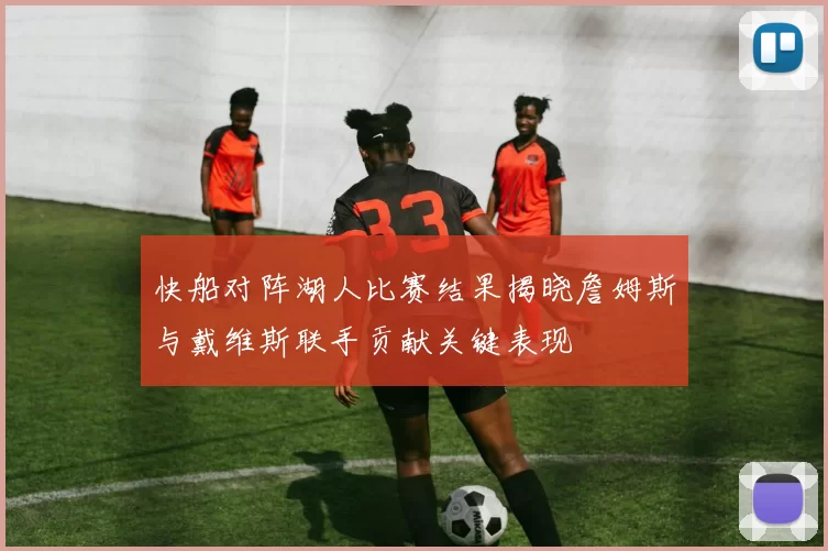 快船对阵湖人比赛结果揭晓詹姆斯与戴维斯联手贡献关键表现