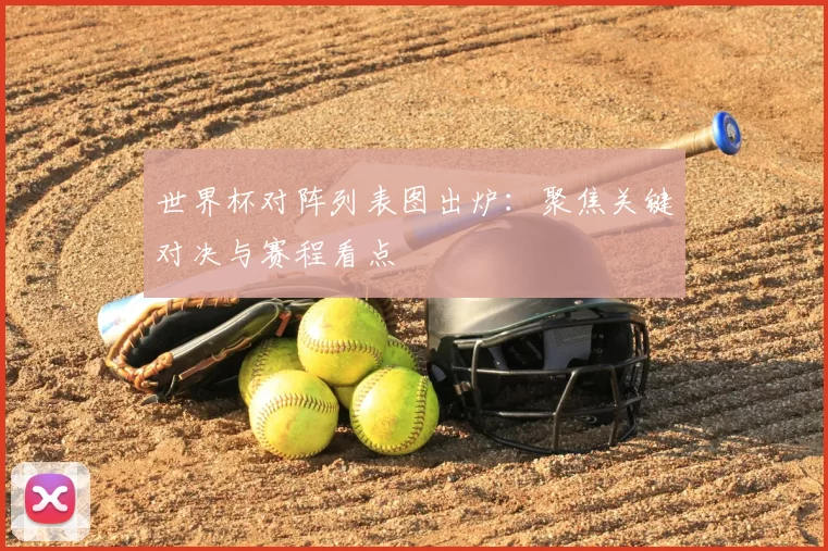 世界杯对阵列表图出炉：聚焦关键对决与赛程看点