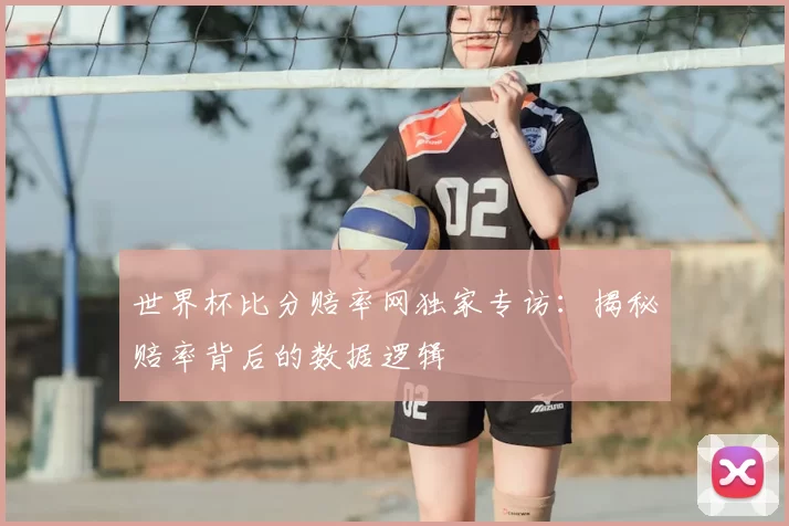 世界杯比分赔率网独家专访:揭秘赔率背后的数据逻辑