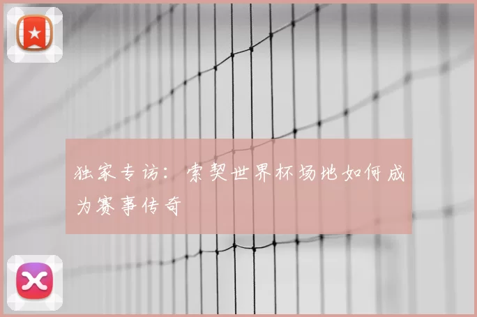 独家专访：索契世界杯场地如何成为赛事传奇