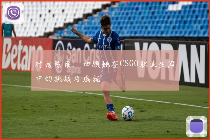 对话陈丽：回顾她在CSGO职业生涯中的挑战与成就