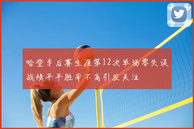 哈登季后赛生涯第12次单场零失误战绩平平胜率不高引发关注