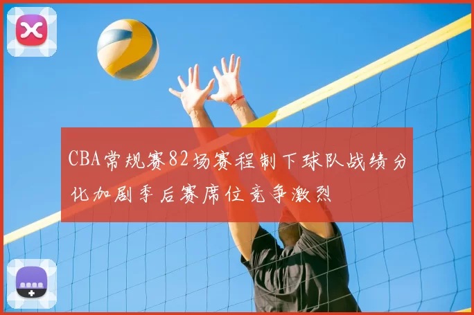 CBA常规赛82场赛程制下球队战绩分化加剧季后赛席位竞争激烈