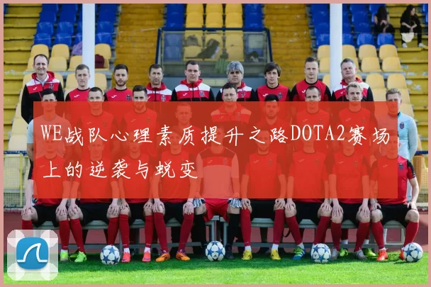WE战队心理素质提升之路DOTA2赛场上的逆袭与蜕变