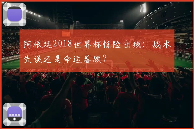 阿根廷2018世界杯惊险出线:战术失误还是命运眷顾?