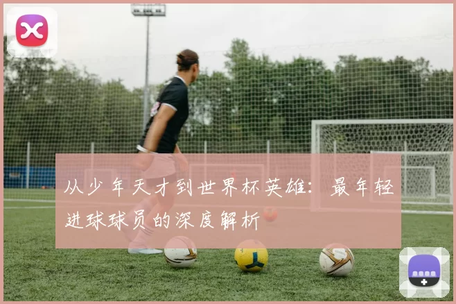 从少年天才到世界杯英雄：最年轻进球球员的深度解析
