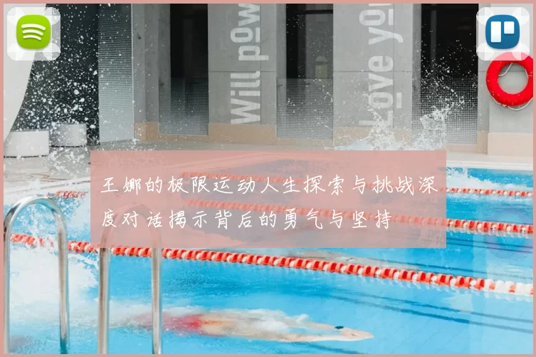王娜的极限运动人生探索与挑战深度对话揭示背后的勇气与坚持