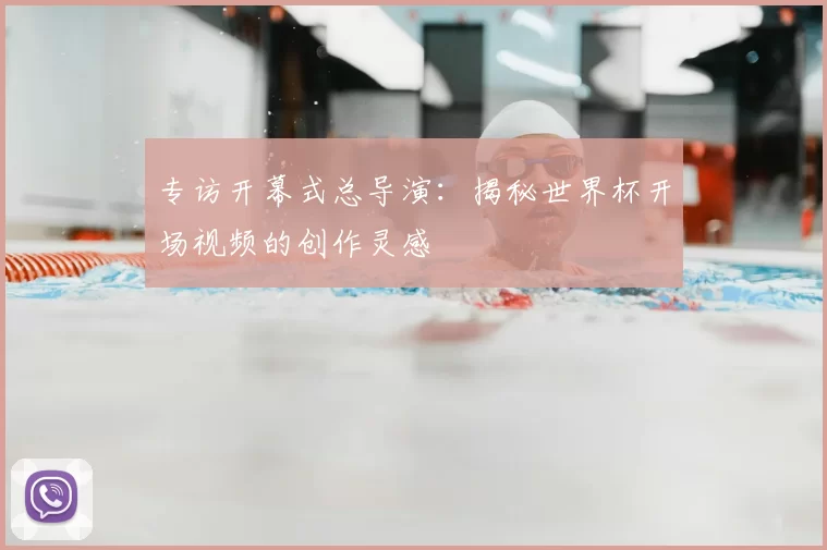 专访开幕式总导演:揭秘世界杯开场视频的创作灵感
